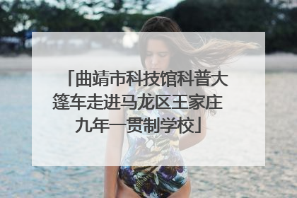 曲靖市科技馆科普大篷车走进马龙区王家庄九年一贯制学校
